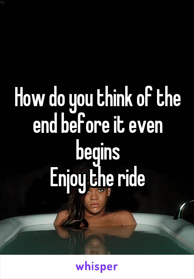 How do you think of the end before it even begins
Enjoy the ride