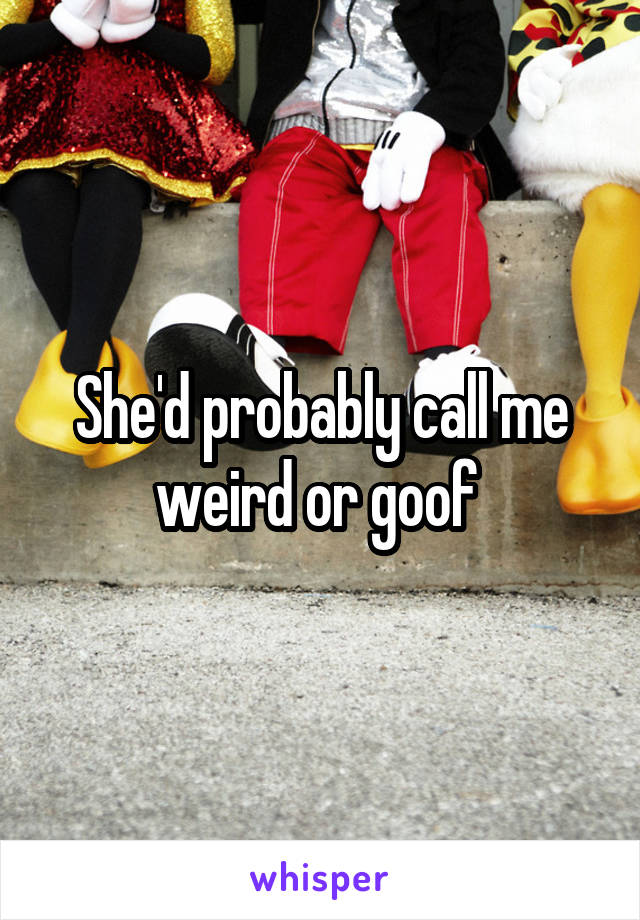 She'd probably call me weird or goof 