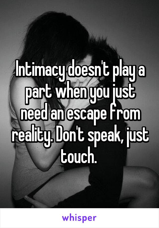 Intimacy doesn't play a part when you just need an escape from reality. Don't speak, just touch. 