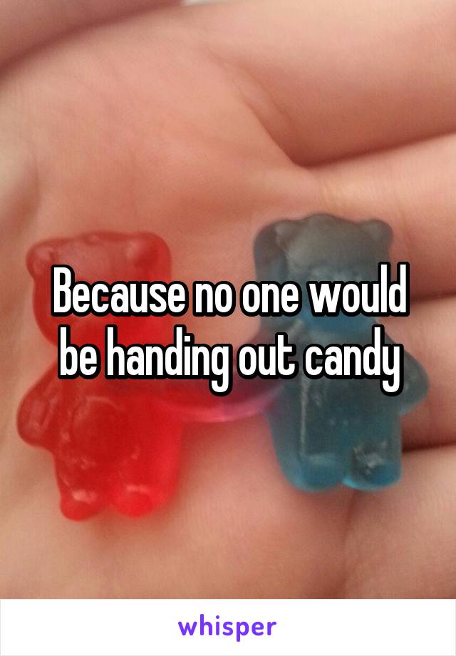 Because no one would be handing out candy