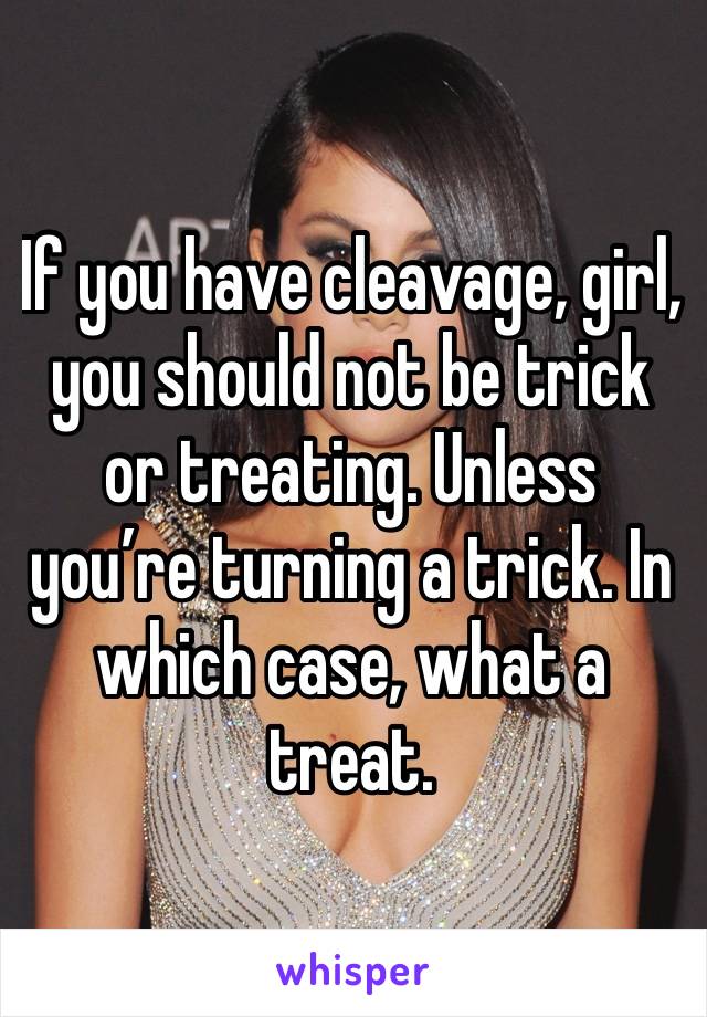 If you have cleavage, girl, you should not be trick or treating. Unless you’re turning a trick. In which case, what a treat.