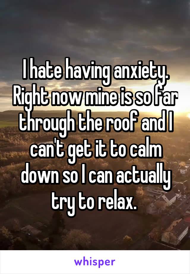 I hate having anxiety. Right now mine is so far through the roof and I can't get it to calm down so I can actually try to relax. 