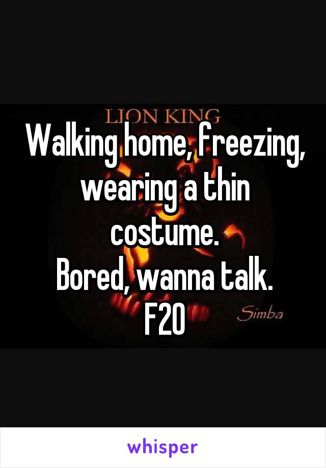 Walking home, freezing, wearing a thin costume.
Bored, wanna talk.
F20