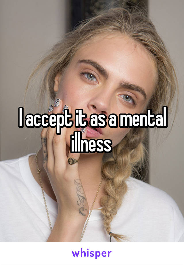 I accept it as a mental illness 