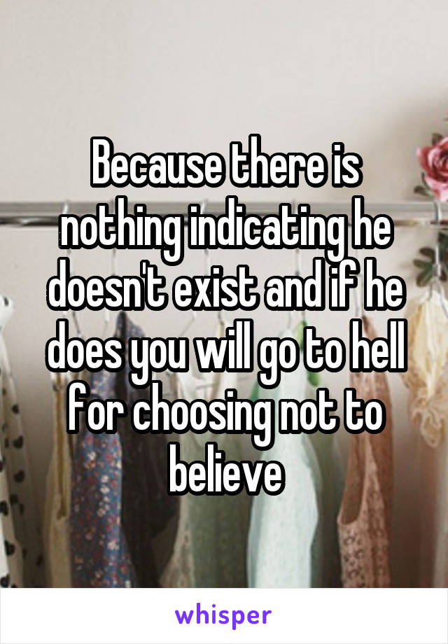 Because there is nothing indicating he doesn't exist and if he does you will go to hell for choosing not to believe