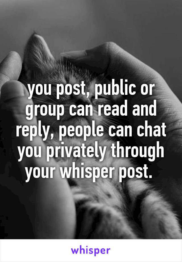 you post, public or group can read and reply, people can chat you privately through your whisper post. 