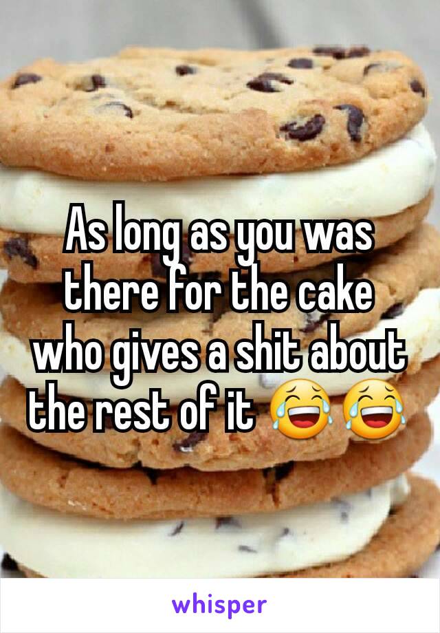 As long as you was there for the cake who gives a shit about the rest of it 😂😂