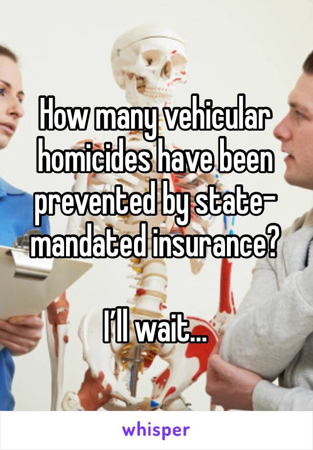 How many vehicular homicides have been prevented by state-mandated insurance?

I’ll wait...