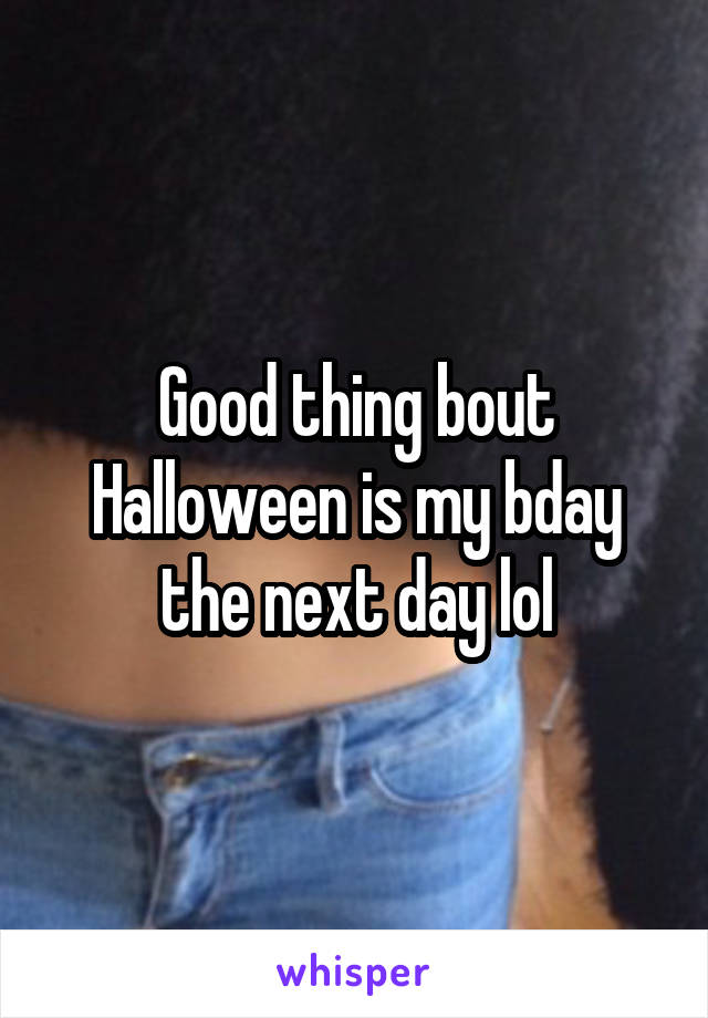 Good thing bout Halloween is my bday the next day lol