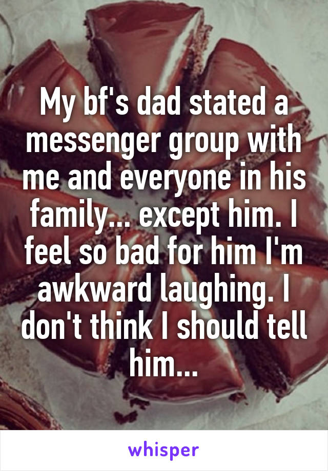 My bf's dad stated a messenger group with me and everyone in his family... except him. I feel so bad for him I'm awkward laughing. I don't think I should tell him...