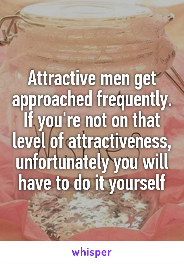 Attractive men get approached frequently. If you're not on that level of attractiveness, unfortunately you will have to do it yourself