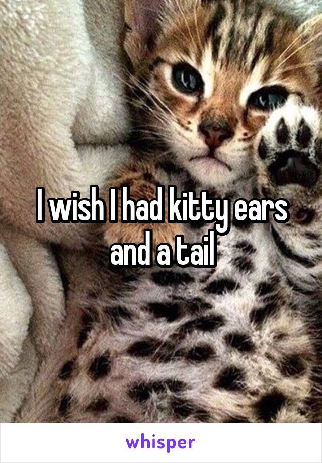 I wish I had kitty ears and a tail