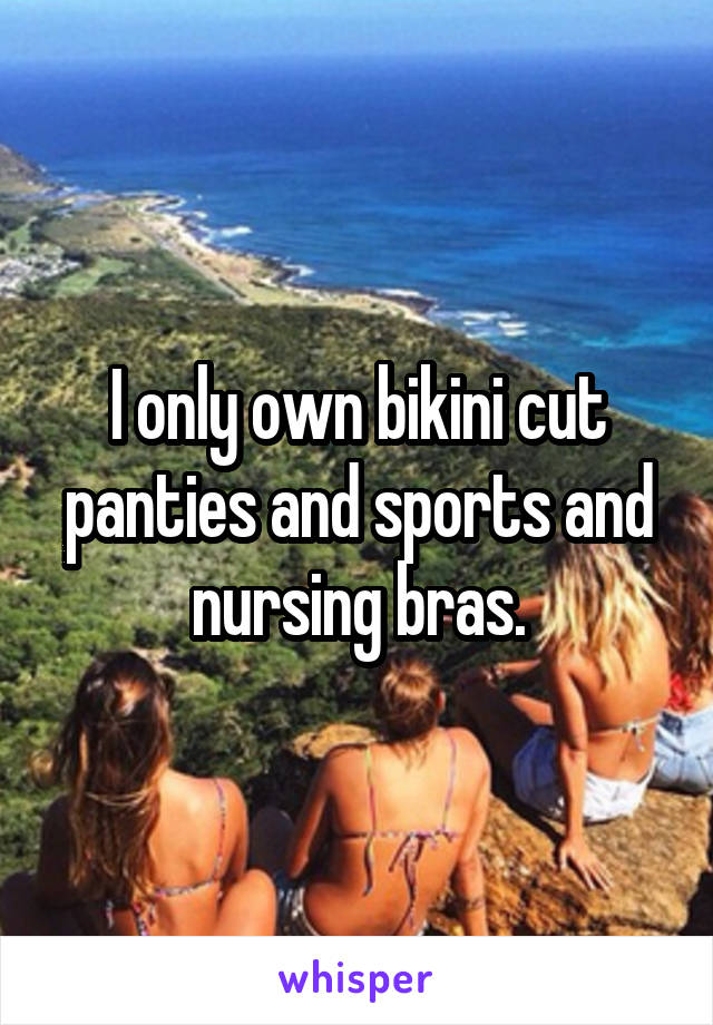 I only own bikini cut panties and sports and nursing bras.