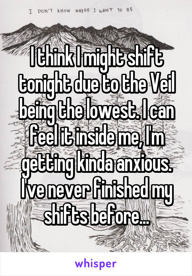 I think I might shift tonight due to the Veil being the lowest. I can feel it inside me, I'm getting kinda anxious. I've never finished my shifts before...