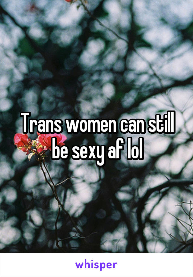 Trans women can still be sexy af lol