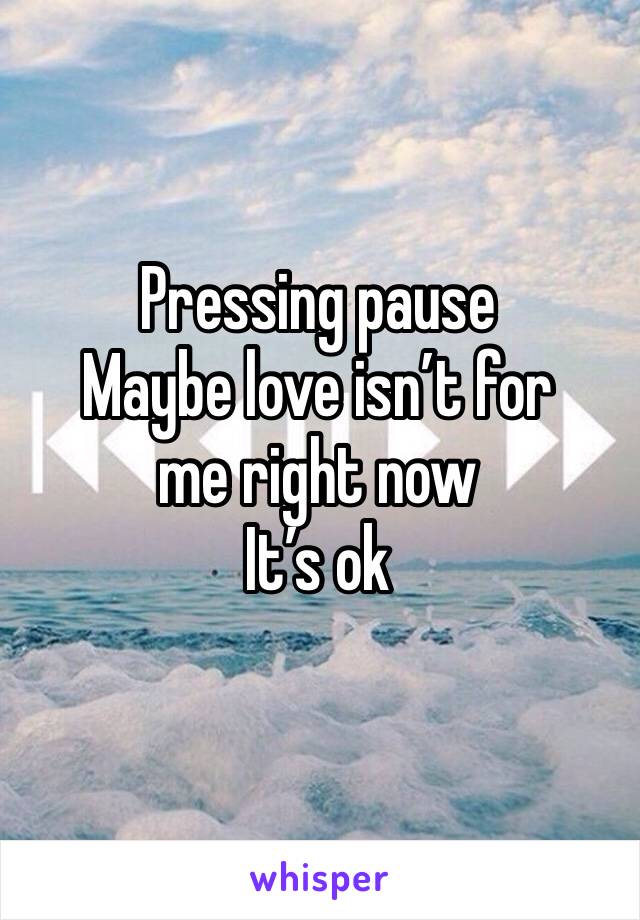 Pressing pause 
Maybe love isn’t for 
me right now
It’s ok