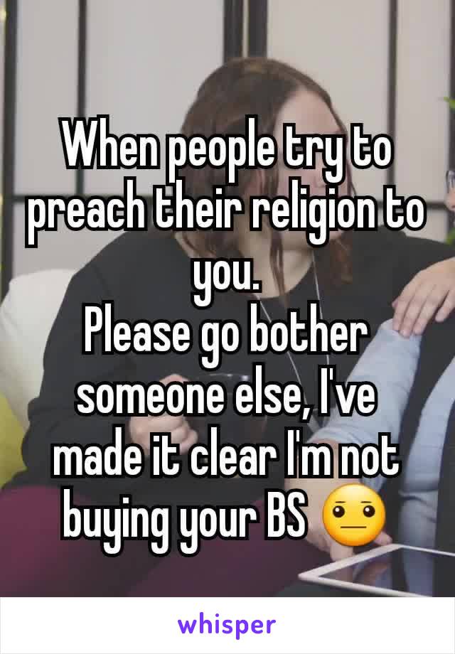When people try to preach their religion to you.
Please go bother someone else, I've made it clear I'm not buying your BS 😐