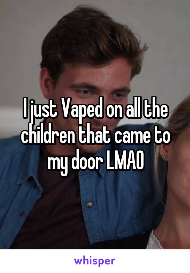I just Vaped on all the children that came to my door LMAO