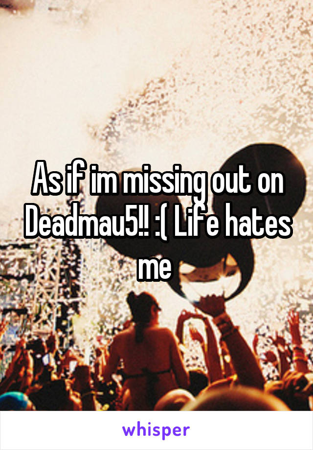 As if im missing out on Deadmau5!! :( Life hates me 