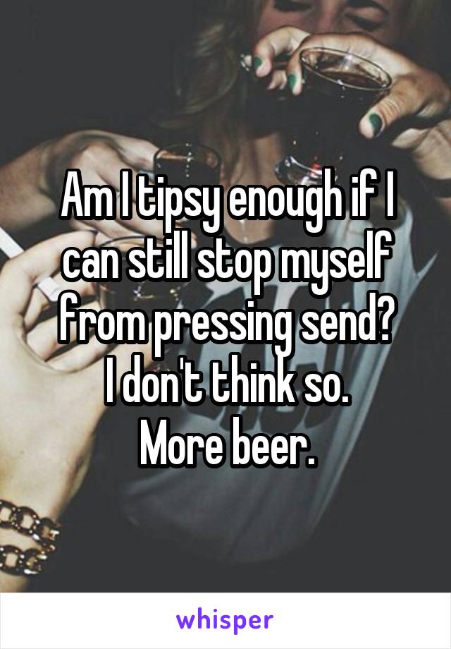 Am I tipsy enough if I can still stop myself from pressing send?
I don't think so.
More beer.