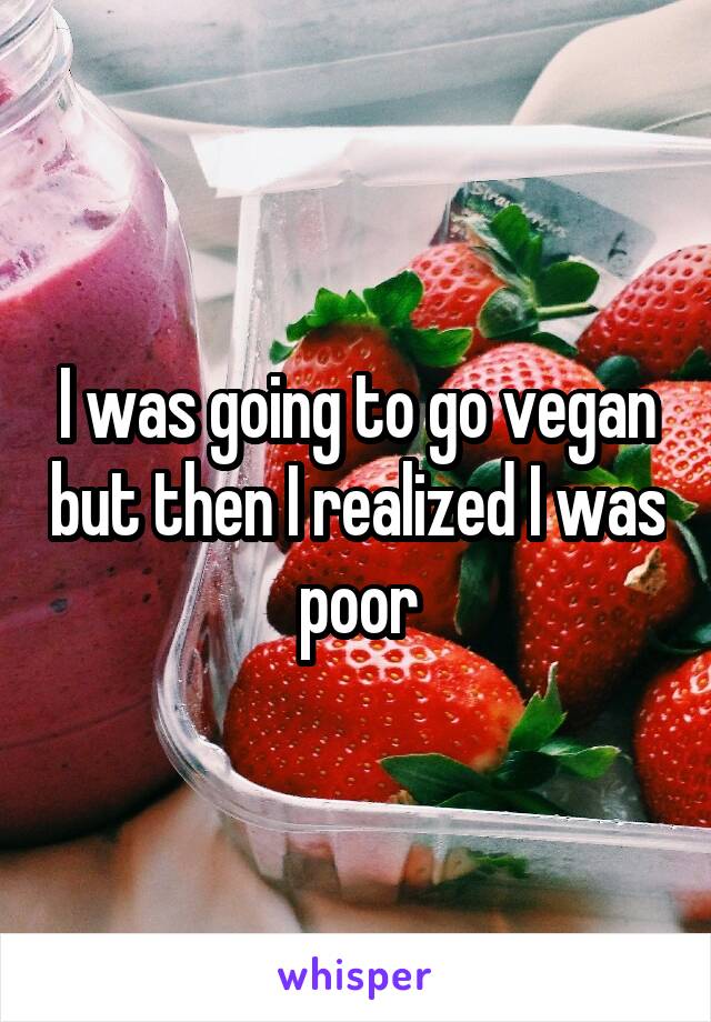 I was going to go vegan but then I realized I was poor