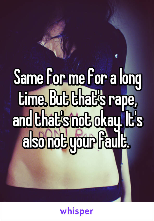 Same for me for a long time. But that's rape, and that's not okay. It's also not your fault. 