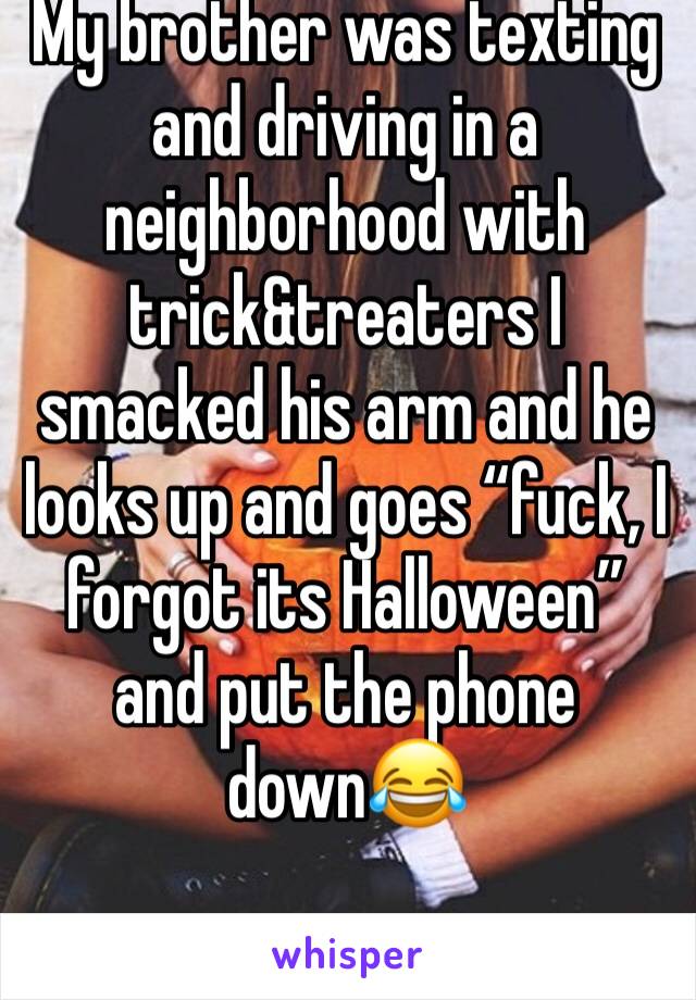 My brother was texting and driving in a neighborhood with trick&treaters I smacked his arm and he looks up and goes “fuck, I forgot its Halloween” and put the phone down😂