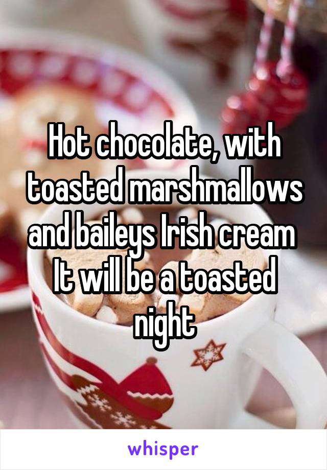 Hot chocolate, with toasted marshmallows and baileys Irish cream 
It will be a toasted night