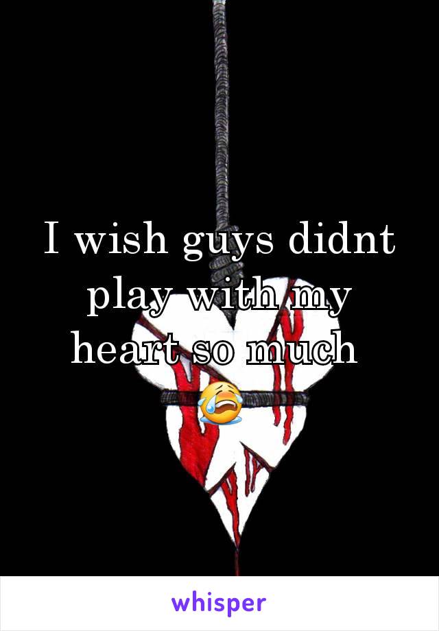I wish guys didnt play with my heart so much 
😭