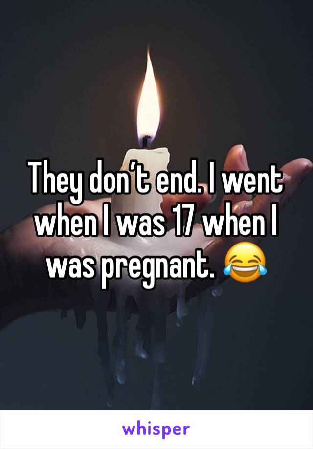 They don’t end. I went when I was 17 when I was pregnant. 😂