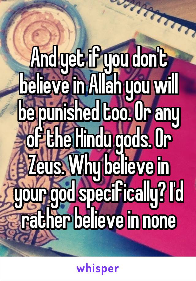 And yet if you don't believe in Allah you will be punished too. Or any of the Hindu gods. Or Zeus. Why believe in your god specifically? I'd rather believe in none