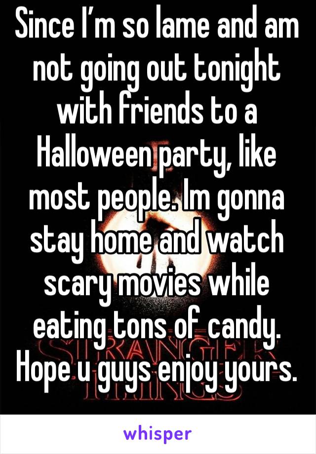 Since I’m so lame and am not going out tonight with friends to a Halloween party, like most people. Im gonna stay home and watch scary movies while eating tons of candy. Hope u guys enjoy yours.