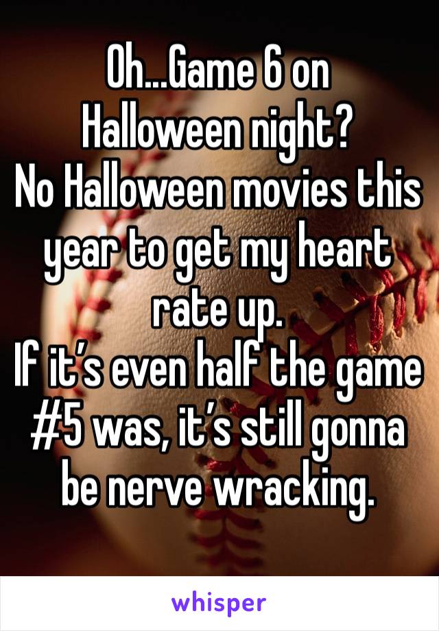 Oh...Game 6 on Halloween night? 
No Halloween movies this year to get my heart rate up. 
If it’s even half the game #5 was, it’s still gonna be nerve wracking. 