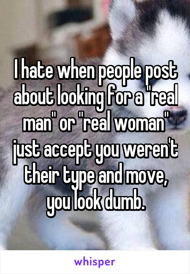 I hate when people post about looking for a "real man" or "real woman" just accept you weren't their type and move, you look dumb.