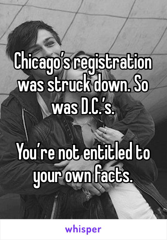 Chicago’s registration was struck down. So was D.C.’s.

You’re not entitled to your own facts.
