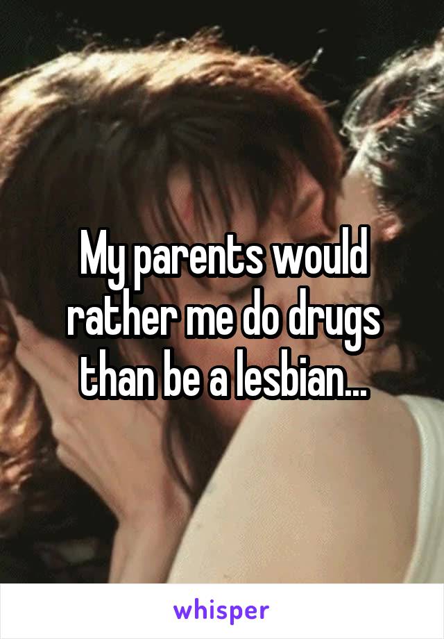 My parents would rather me do drugs than be a lesbian...