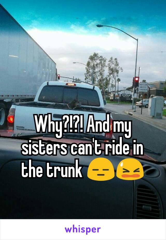 Why?!?! And my sisters can't ride in the trunk 😑😫