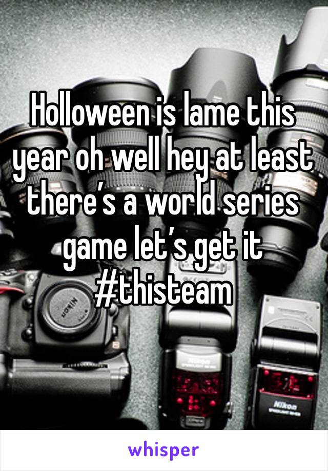 Holloween is lame this year oh well hey at least there’s a world series game let’s get it #thisteam 