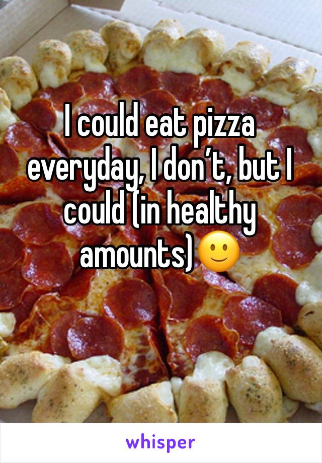 I could eat pizza everyday, I don’t, but I could (in healthy amounts)🙂