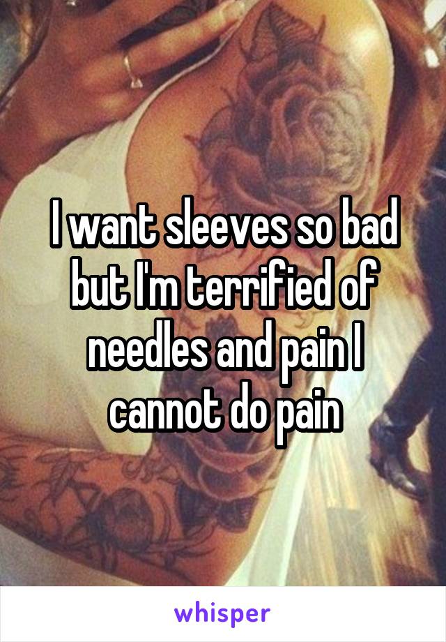 I want sleeves so bad but I'm terrified of needles and pain I cannot do pain