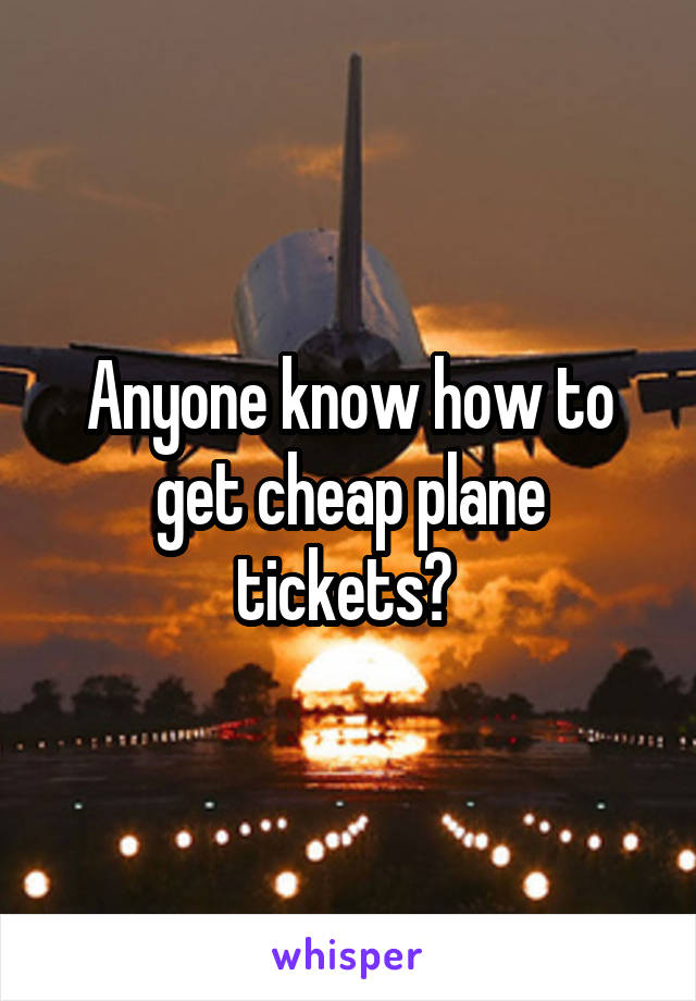 Anyone know how to get cheap plane tickets? 