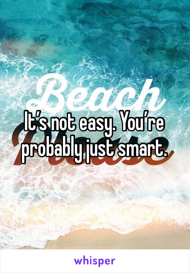 It’s not easy. You’re probably just smart. 