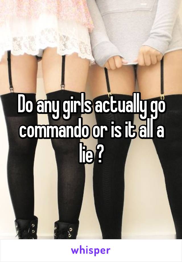 Do any girls actually go commando or is it all a lie ?