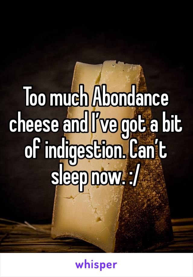 Too much Abondance cheese and I’ve got a bit of indigestion. Can’t sleep now. :/