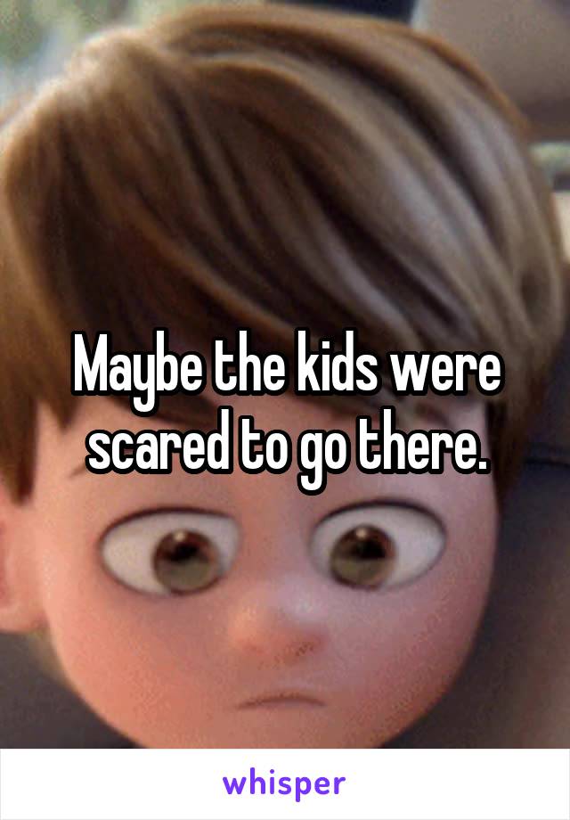 Maybe the kids were scared to go there.