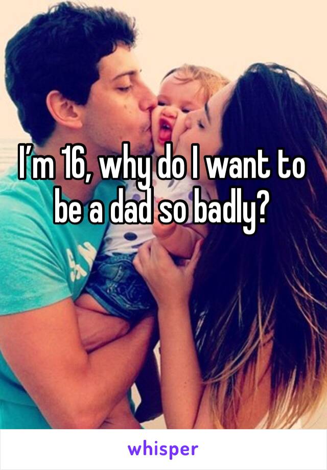 I’m 16, why do I want to be a dad so badly?