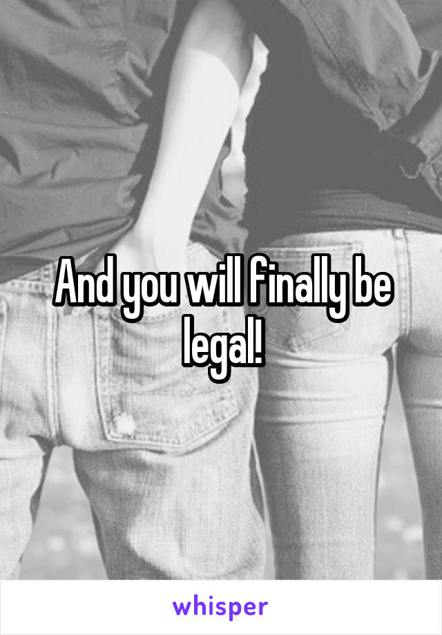 And you will finally be legal!