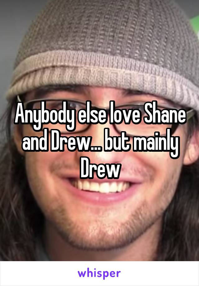 Anybody else love Shane and Drew... but mainly Drew
