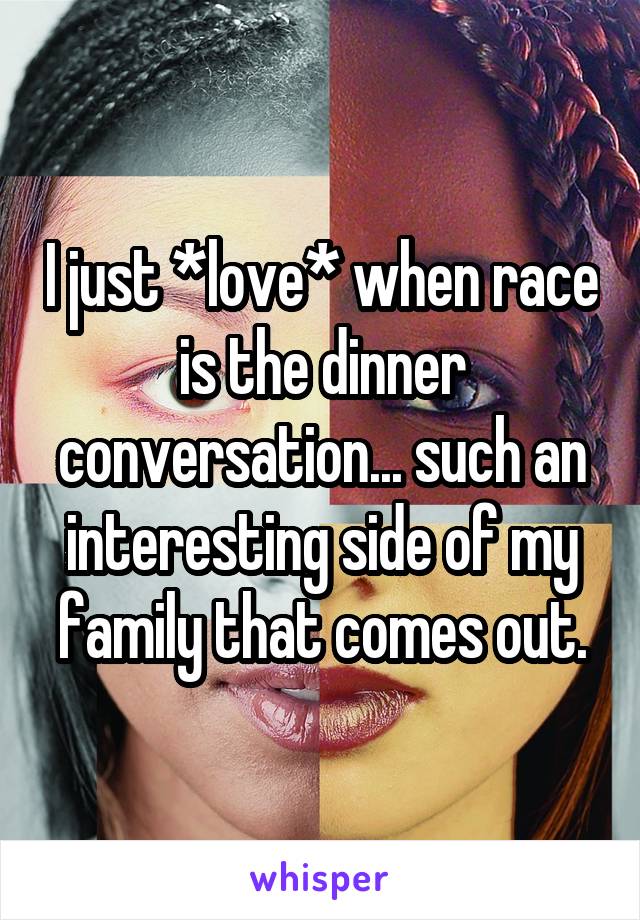 I just *love* when race is the dinner conversation... such an interesting side of my family that comes out.