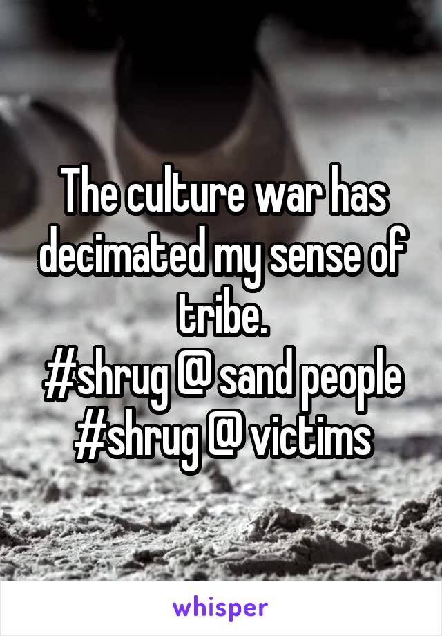 The culture war has decimated my sense of tribe.
#shrug @ sand people
#shrug @ victims